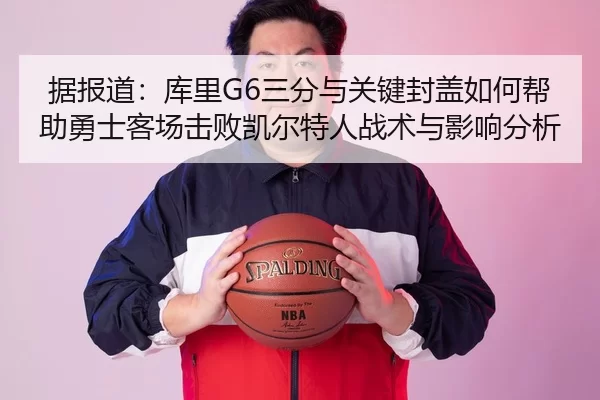 据报道：库里G6三分与关键封盖如何帮助勇士客场击败凯尔特人战术与影响分析