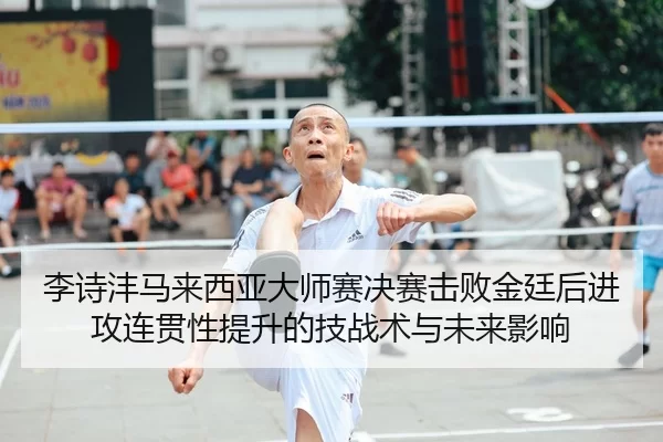 li-shi-feng-ma-lai-xi-ya-da-shi-sai-jue-sai-ji-bai-jin-ting-hou-jin-gong-lian-guan-xing-ti-sheng-de-ji-zhan-shu-yu-wei-2-323.jpg