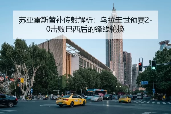 苏亚雷斯替补传射解析：乌拉圭世预赛2-0击败巴西后的锋线轮换