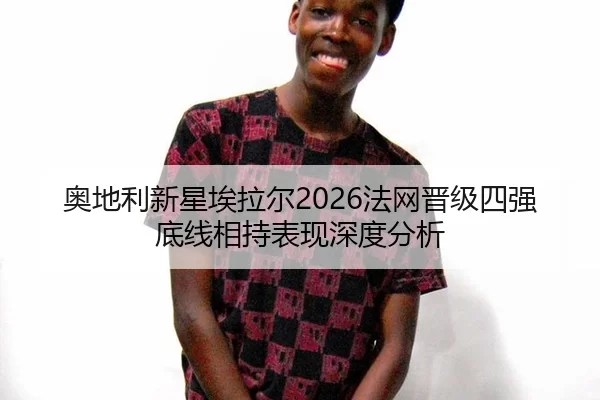 奥地利新星埃拉尔2026法网晋级四强底线相持表现深度分析